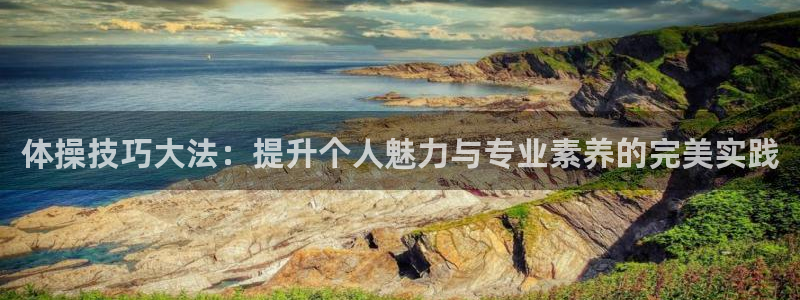 谈球吧体育：体操技巧大法：提升个人魅力与专业素养的完美实践