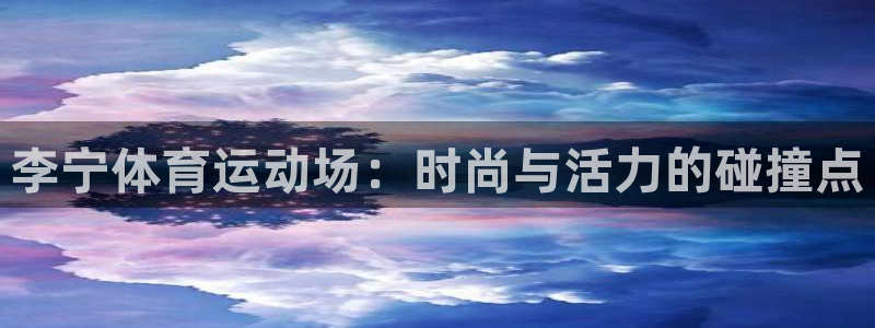 谈球吧体育官网：李宁体育运动场：时尚与活力的碰撞点