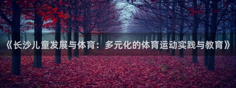 谈球吧体育：《长沙儿童发展与体育：多元化的体育运动实践与教育》
