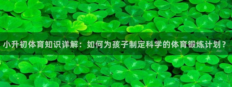 谈球吧：小升初体育知识详解：如何为孩子制定科学的体育锻炼计划？