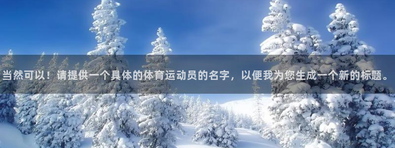 谈球吧体育官网：当然可以！请提供一个具体的体育运动员的名字，以便我为您生成一个新的标题。